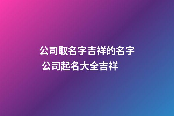 公司取名字吉祥的名字 公司起名大全吉祥-第1张-公司起名-玄机派